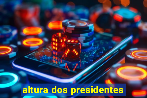 altura dos presidentes